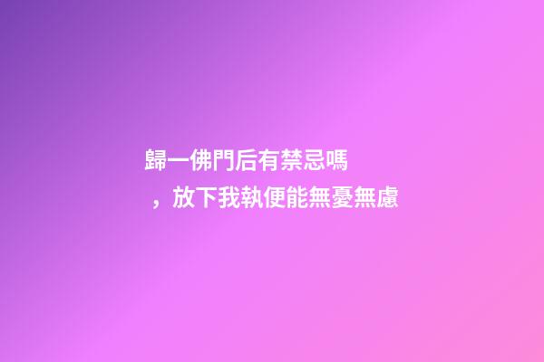 歸一佛門后有禁忌嗎，放下我執便能無憂無慮-第1張-觀點-玄機派